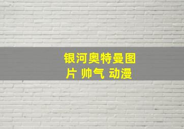 银河奥特曼图片 帅气 动漫